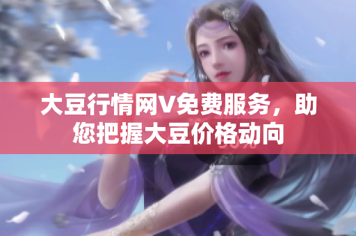 大豆行情网V免费服务，助您把握大豆价格动向