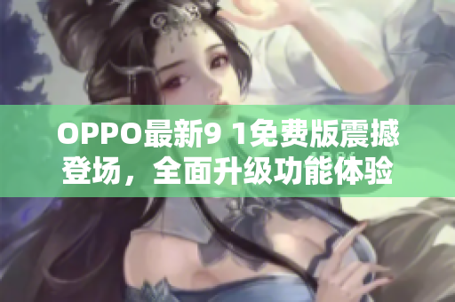 OPPO最新9 1免费版震撼登场，全面升级功能体验