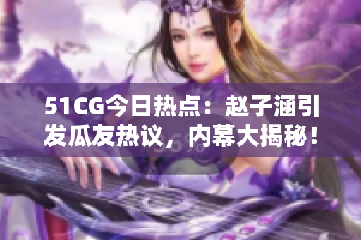 51CG今日热点：赵子涵引发瓜友热议，内幕大揭秘！