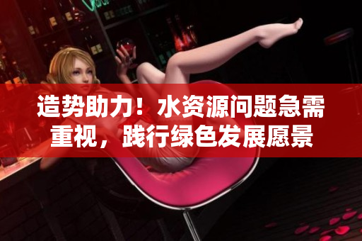 造势助力！水资源问题急需重视，践行绿色发展愿景