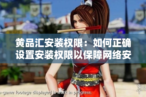 黄品汇安装权限：如何正确设置安装权限以保障网络安全