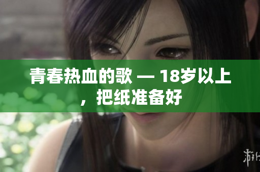 青春热血的歌 — 18岁以上，把纸准备好