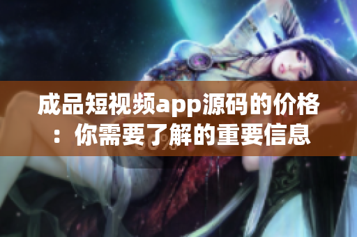成品短视频app源码的价格：你需要了解的重要信息