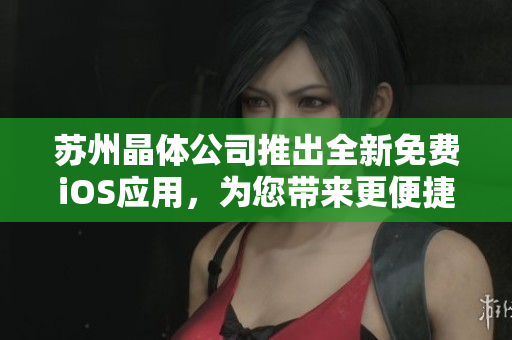 苏州晶体公司推出全新免费iOS应用，为您带来更便捷的晶体体验