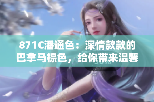 871C潘通色：深情款款的巴拿马棕色，给你带来温馨舒适的氛围