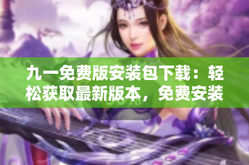 九一免费版安装包下载：轻松获取最新版本，免费安装指南一网打尽