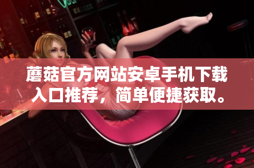 蘑菇官方网站安卓手机下载入口推荐，简单便捷获取。