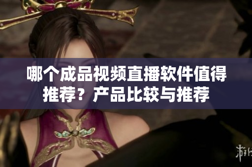 哪个成品视频直播软件值得推荐？产品比较与推荐