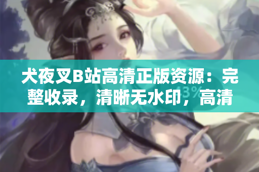 犬夜叉B站高清正版资源：完整收录，清晰无水印，高清壁纸、音乐、视频齐全！