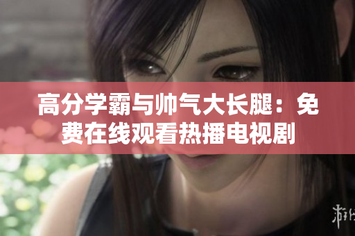 高分学霸与帅气大长腿：免费在线观看热播电视剧