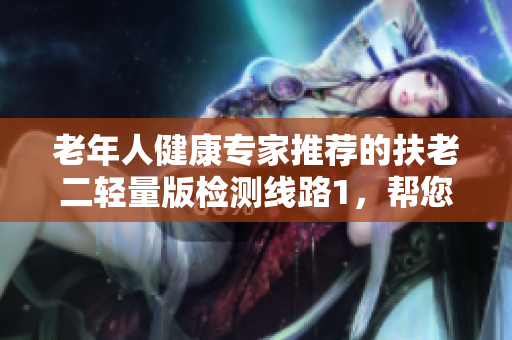 老年人健康专家推荐的扶老二轻量版检测线路1，帮您轻松监测身体状况