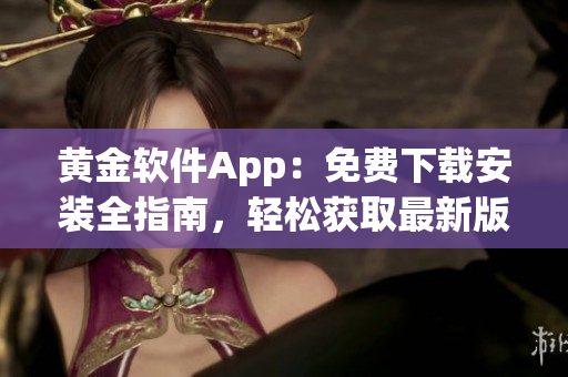 黄金软件App：免费下载安装全指南，轻松获取最新版本！