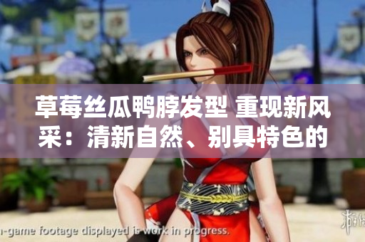 草莓丝瓜鸭脖发型 重现新风采：清新自然、别具特色的时尚潮流发型设计