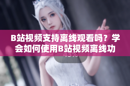 B站视频支持离线观看吗？学会如何使用B站视频离线功能，轻松享受视频内容