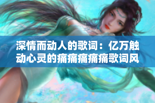 深情而动人的歌词：亿万触动心灵的痛痛痛痛痛歌词风采