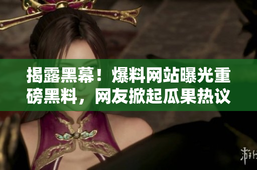 揭露黑幕！爆料网站曝光重磅黑料，网友掀起瓜果热议
