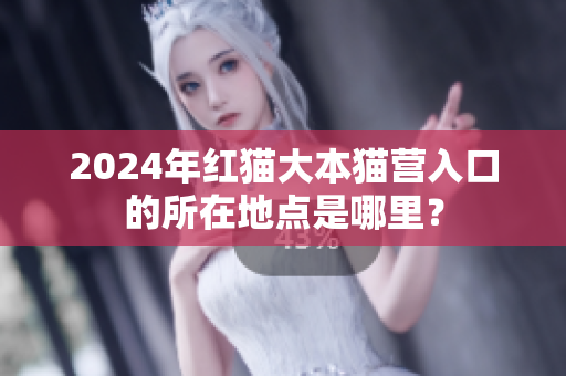 2024年红猫大本猫营入口的所在地点是哪里？