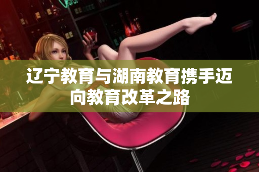 辽宁教育与湖南教育携手迈向教育改革之路
