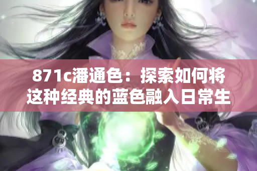871c潘通色：探索如何将这种经典的蓝色融入日常生活