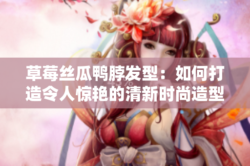 草莓丝瓜鸭脖发型：如何打造令人惊艳的清新时尚造型