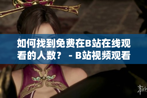 如何找到免费在B站在线观看的人数？ - B站视频观看人数查询方法分享