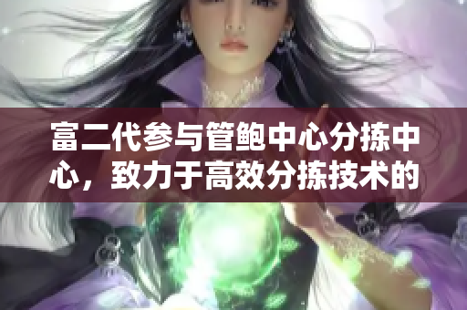 富二代参与管鲍中心分拣中心，致力于高效分拣技术的发展