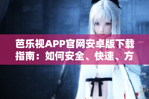 芭乐视APP官网安卓版下载指南：如何安全、快速、方便地下载并安装芭乐视APP？