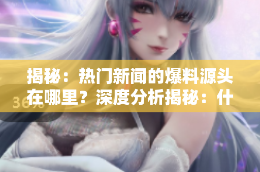 揭秘：热门新闻的爆料源头在哪里？深度分析揭秘：什么是热门新闻的真正爆料入口？