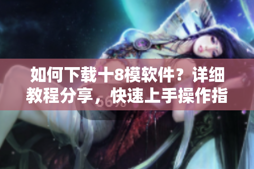 如何下载十8模软件？详细教程分享，快速上手操作指南