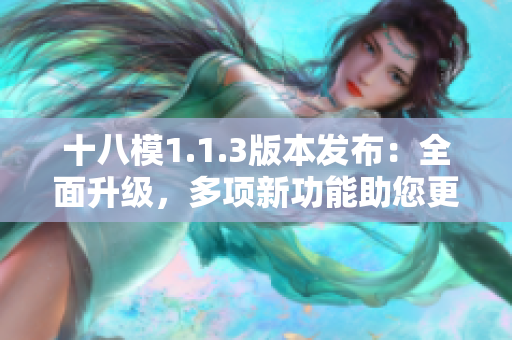 十八模1.1.3版本发布：全面升级，多项新功能助您更高效工作