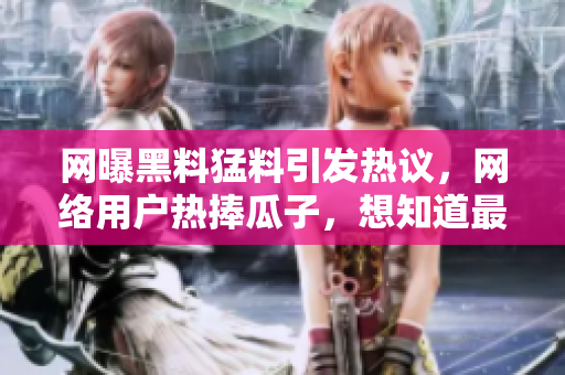 网曝黑料猛料引发热议，网络用户热捧瓜子，想知道最新情况网友积极评论