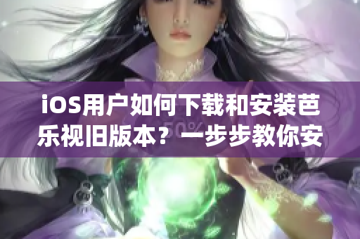 iOS用户如何下载和安装芭乐视旧版本？一步步教你安装芭乐视App老版本的方法