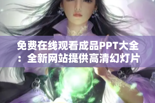 免费在线观看成品PPT大全：全新网站提供高清幻灯片资源，轻松学习交流利器