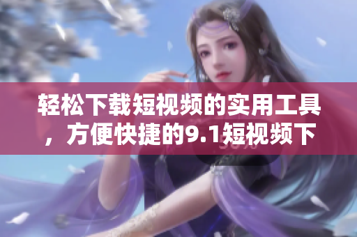 轻松下载短视频的实用工具，方便快捷的9.1短视频下载软件