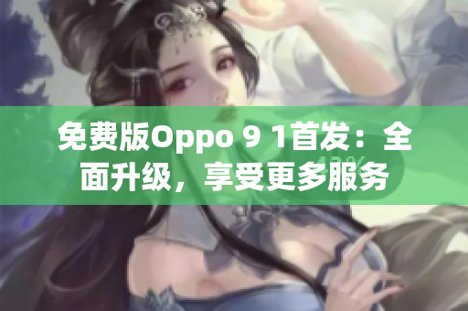 免费版Oppo 9 1首发：全面升级，享受更多服务