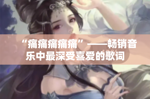 “痛痛痛痛痛”——畅销音乐中最深受喜爱的歌词