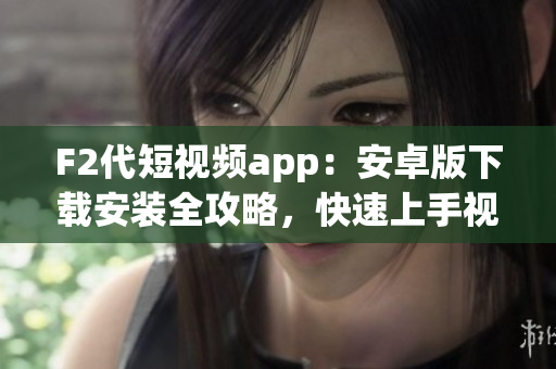 F2代短视频app：安卓版下载安装全攻略，快速上手视频创作利器
