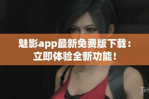 魅影app最新免费版下载：立即体验全新功能！