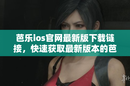芭乐ios官网最新版下载链接，快速获取最新版本的芭乐ios应用