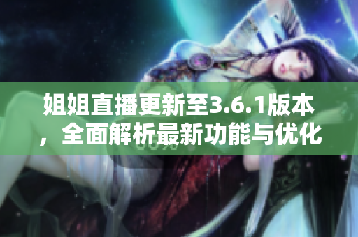 姐姐直播更新至3.6.1版本，全面解析最新功能与优化