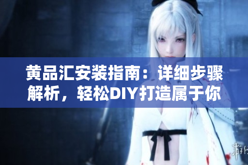 黄品汇安装指南：详细步骤解析，轻松DIY打造属于你的独特空间