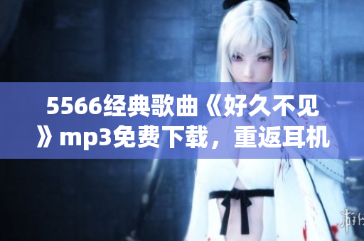 5566经典歌曲《好久不见》mp3免费下载，重返耳机热度