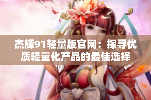 杰辉91轻量版官网：探寻优质轻量化产品的最佳选择