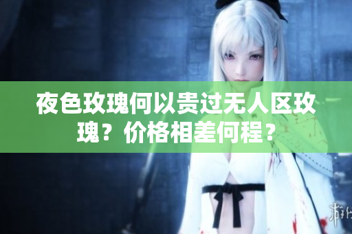 夜色玫瑰何以贵过无人区玫瑰？价格相差何程？