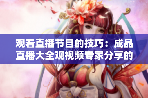 观看直播节目的技巧：成品直播大全观视频专家分享的观赏技巧