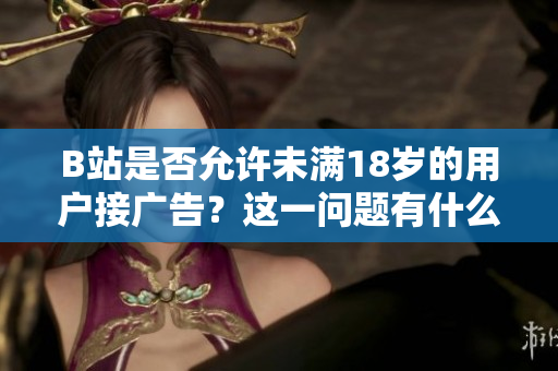 B站是否允许未满18岁的用户接广告？这一问题有什么具体要求吗？