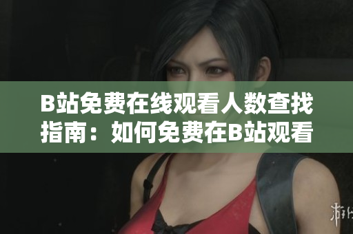 B站免费在线观看人数查找指南：如何免费在B站观看热门视频？
