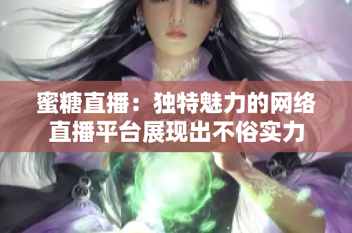 蜜糖直播：独特魅力的网络直播平台展现出不俗实力