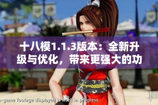 十八模1.1.3版本：全新升级与优化，带来更强大的功能体验