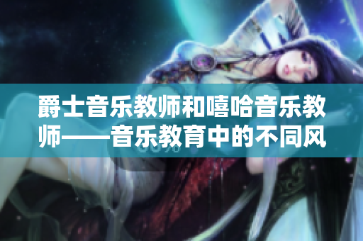 爵士音乐教师和嘻哈音乐教师——音乐教育中的不同风格